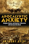 Apocalyptic Anxiety: Religion, Science, and America's Obsession with the End of the World - Anthony Aveni - 9781607324706