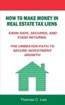 How to Make Money in Real Estate Tax Liens Earn Safe, Secured, and Fixed Returns . The Unbeaten Path to Secure Investment Growth - Thomas C Lee - 9781607969105