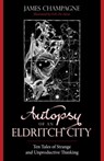 Autopsy of an Eldritch City: Ten Tales of Strange and Unproductive Thinking - James Champagne - 9781608641093