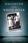 Daughter of the White River:: Depression-Era Treachery and Vengeance in the Arkansas Delta - Denise White Parkinson - 9781609499136