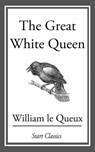 The Great White Queen - William Le Queux - 9781609771805