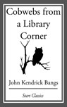 Cobwebs from a Library Corner - John Kendrick Bangs - 9781609778118