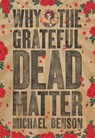 Why the Grateful Dead Matter - Michael Benson - 9781611688511
