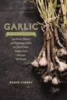 Garlic, an Edible Biography: The History, Politics, and Mythology Behind the World's Most Pungent Food--With Over 100 Recipes - Robin Cherry - 9781611801606