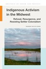 Indigenous Activism in the Midwest: Refusal, Resurgence, and Resisting Settler Colonialism - Margret McCue-Enser - 9781611865509