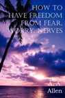 How to Have Freedom from Fear, Worry, Nerves - A a Allen - 9781612034911