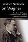 Friedrich Nietzsche on Wagner - The Case Of Wagner, Nietzsche Contra Wagner, Selected Aphorisms - Friedrich Wilhelm Nietzsche - 9781612039695