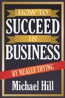 How to Succeed in Business by Really Trying - Michael (University of Newcastle UK) Hill - 9781612862149