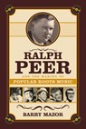 Ralph Peer and the Making of Popular Roots Music - Barry Mazor - 9781613736531