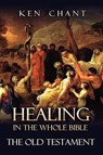 Healing in the Whole Bible -- The Old Testament - Ken Chant - 9781615290611