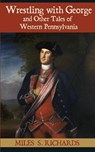 Wrestling with George and Other Tales of Western Pennsylvania - Miles S Richards - 9781620063026