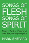 Songs of Flesh, Songs of Spirit: Nearly Tantric Poems of God, Sex, and Anything Else - Mark Shepard - 9781620352007