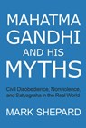 Mahatma Gandhi and His Myths: Civil Disobedience, Nonviolence, and Satyagraha in the Real World (Plus Why It's "Gandhi," Not "Ghandi") - Mark Shepard - 9781620352342