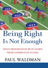 Being Right Is Not Enough: What Progressives Can Learn from Conservative Success - Paul Waldman - 9781620457238