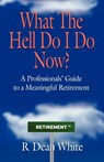 WHAT THE HELL DO I DO NOW? A Professionals' Guide to a Meaningful Retirement - R. Dean White - 9781621418528