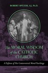The Moral Wisdom of the Catholic Church: A Defense of Her Controversial Moral Teachings Volume 3 - Robert Spitzer - 9781621644163