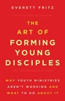 The Art of Forming Young Disciples: Why Youth Ministries Aren't Working and What to Do about It - Everett Fritz - 9781622824823