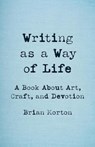 Writing as a Way of Life: A Book about Art, Craft, and Devotion - Brian Morton - 9781625571779
