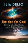 The Not-Yet God: Carl Jung, Teilhard de Chardin, and the Relational Whole - Ilia Delio - 9781626985353