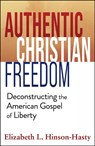 Authentic Christian Freedom: Deconstructing the American Gospel of Liberty - Elizabeth Hinson-Hasty - 9781626986077