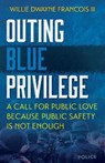Outing Blue Privilege: A Call for Public Love Because Public Safety Is Not Enough - Willie Dwaye Francois III - 9781626986565
