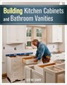 Building Kitchen Cabinets and Bathroom Vanities: The Illustrated Guide to Design, Construction, and Custom Styles - Steve Cory - 9781627107938