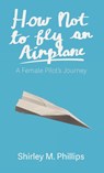 How Not to Fly an Airplane - Shirley M. Phillips - 9781627205900