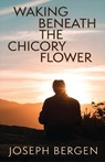 Waking Beneath the Chicory Flower - Joseph Bergen - 9781627206198