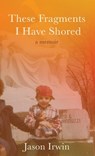These Fragments I Have Shored: A Memoir - Jason Irwin - 9781627206389
