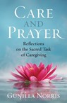 Care and Prayer: Reflections on the Sacred Task of Caregiving - Gunilla Norris - 9781627855662