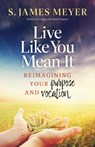 Live Like You Mean It: Reimagining Purpose and Vocation - S. James Meyers - 9781627857994