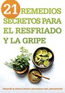 21 Remedios Secretos Para El Resfriado Y La Gripe: Desarrolle Su Sistema Inmune Y Permanezca Sano, ¡Naturalmente! - Siloam Editors - 9781629983417