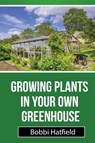 Growing Plants in Your Own Greenhouse - Bobbi Hatfield - 9781630225346