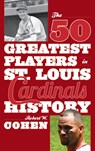 The 50 Greatest Players in St. Louis Cardinals History - Robert W. Cohen - 9781630760854