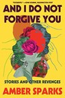And I Do Not Forgive You - Stories and Other Revenges - Amber Sparks - 9781631498688