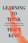 Learning to Think: A Memoir of Faith, Superstition, and the Courage to Ask Questions - Tracy King - 9781631498732