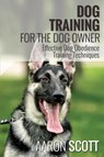 Dog Training for the Dog Owner Effective Dog Obedience Training Techniques - Aaron Scott - 9781631870774
