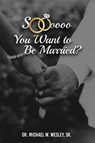 Soooo, YOU WANT TO BE MARRIED? - Dr Michael W Wesley - 9781632219732