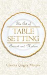 The Art of Table Setting, Ancient and Modern - Claudia Quigley Murphy - 9781633911857