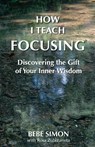 How I Teach Focusing: Discovering the Gift of Your Inner Wisdom - Bebe Simon - 9781634131155