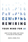 Rewiring Your Mind for AI - David A. Wood - 9781634627566