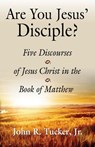 Are You Jesus' Disciple? Five Discourses of Jesus Christ in the Book of Matthew - John R Tucker - 9781634913713