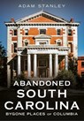 Abandoned South Carolina: Bygone Places of Columbia - Adam Stanley - 9781634995481