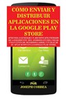 Como Enviar y Distribuir Aplicaciones en la Google Play Store - Joseph Correa - 9781635310511