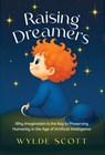 Raising Dreamers: Why Imagination is the Key to Preserving Humanity in the Age of Artificial Intelligence - Wylde Scott - 9781636805801