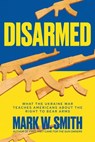 Disarmed: What the Ukraine War Teaches Americans About the Right to Bear Arms - Mark W. Smith - 9781637589243
