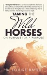 Taming The Wild Horses On Purpose For A Purpose - B Louise Bayer - 9781638120070