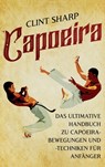 Capoeira: Das ultimative Handbuch zu Capoeira-Bewegungen und -Techniken für Anfänger - Clint Sharp - 9781638184201