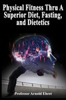 Physical Fitness Thru A Superior Diet, Fasting, and Dietetics - Professor Arnold Ehret - 9781638233152