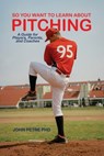 So You Want to Learn About Pitching: A Guide for Players, Parents, and Coaches - John Petre - 9781638678403